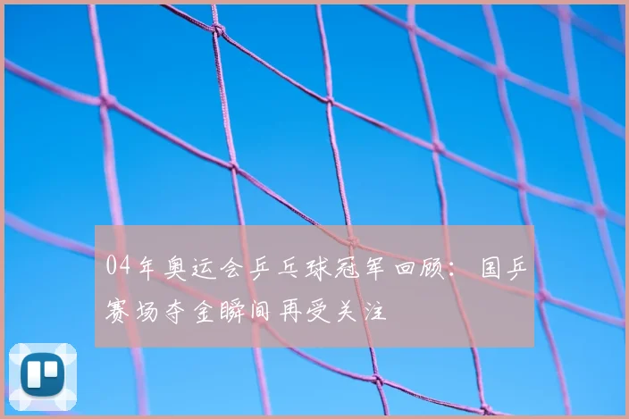 04年奥运会乒乓球冠军回顾：国乒赛场夺金瞬间再受关注