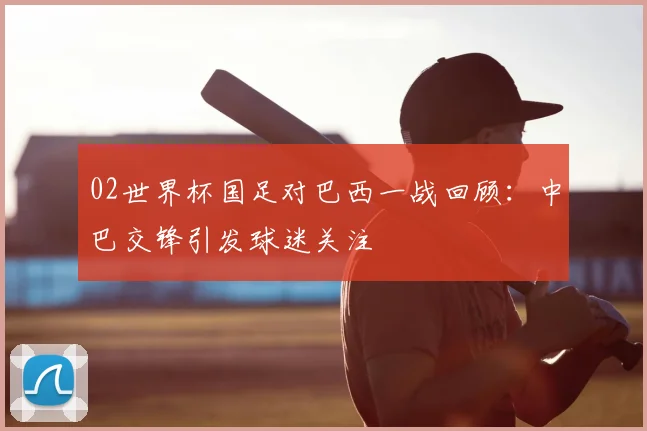 02世界杯国足对巴西一战回顾:中巴交锋引发球迷关注