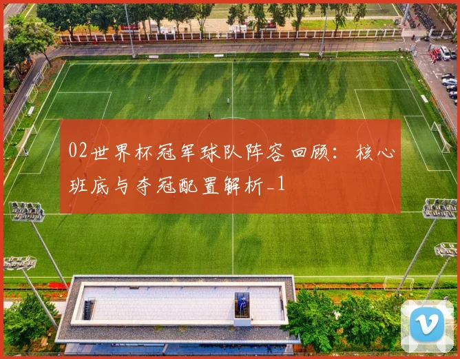 02世界杯冠军球队阵容回顾:核心班底与夺冠配置解析_1