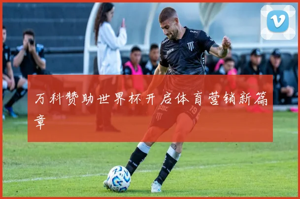 万科赞助世界杯开启体育营销新篇章