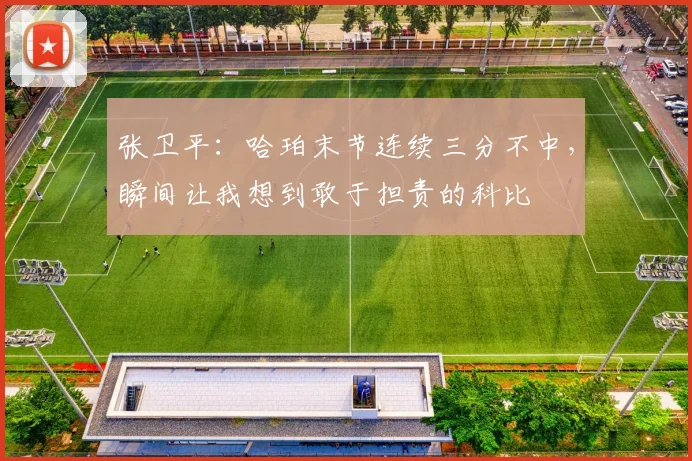 张卫平：哈珀末节连续三分不中，瞬间让我想到敢于担责的科比
