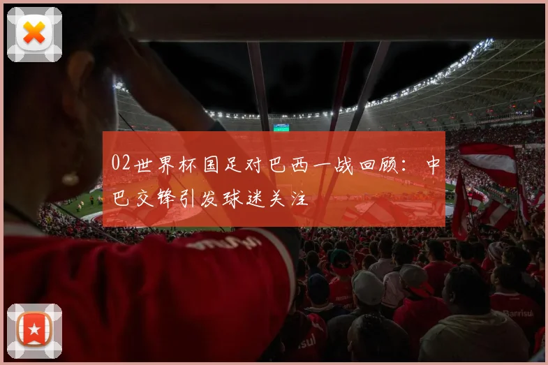 02世界杯国足对巴西一战回顾：中巴交锋引发球迷关注