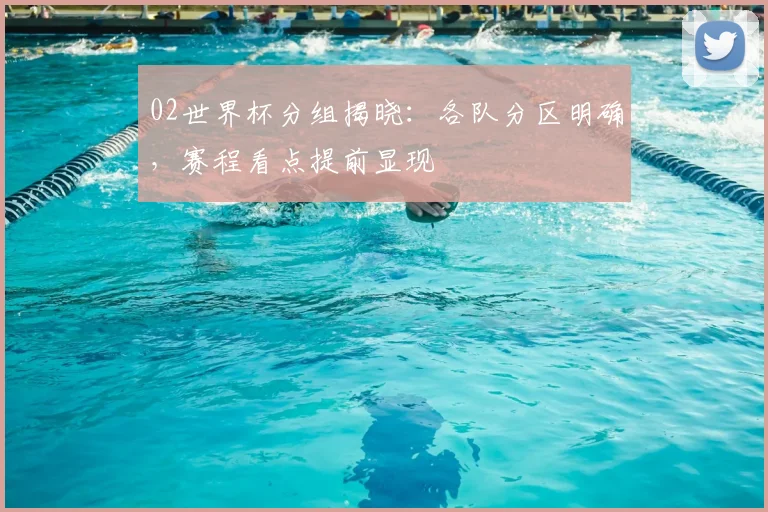 02世界杯分组揭晓:各队分区明确,赛程看点提前显现