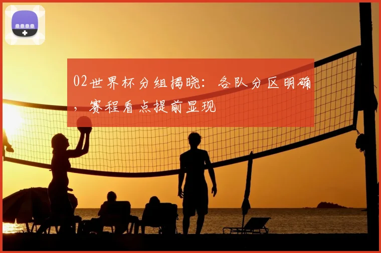 02世界杯分组揭晓：各队分区明确，赛程看点提前显现