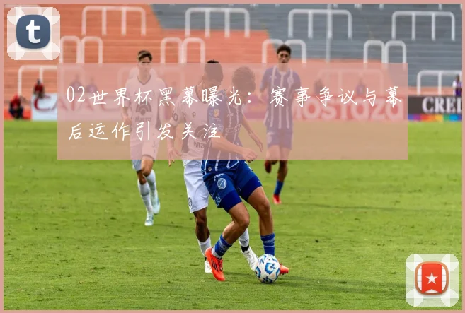 02世界杯黑幕曝光:赛事争议与幕后运作引发关注