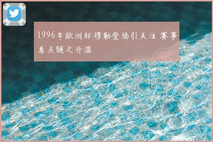 1996年欧洲杯穆勒登场引关注 赛事看点随之升温